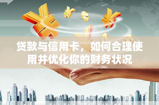 仁怀贷款与信用卡，如何合理使用并优化你的财务状况