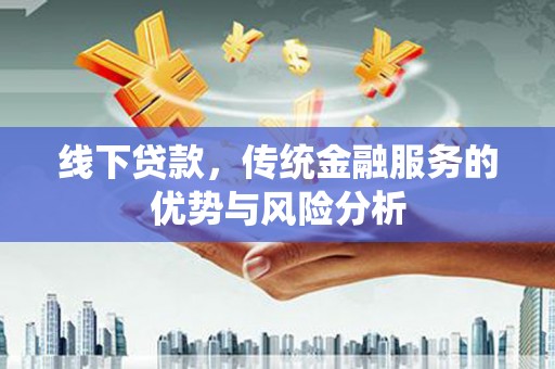 仁怀线下贷款，传统金融服务的优势与风险分析