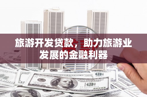 仁怀旅游开发贷款，助力旅游业发展的金融利器
