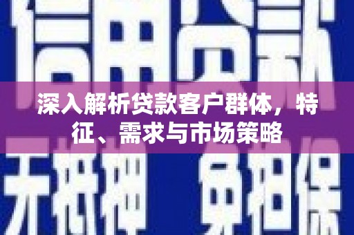 仁怀深入解析贷款客户群体，特征、需求与市场策略