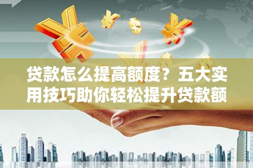 仁怀贷款怎么提高额度？五大实用技巧助你轻松提升贷款额度