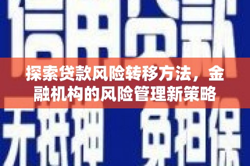 仁怀探索贷款风险转移方法，金融机构的风险管理新策略