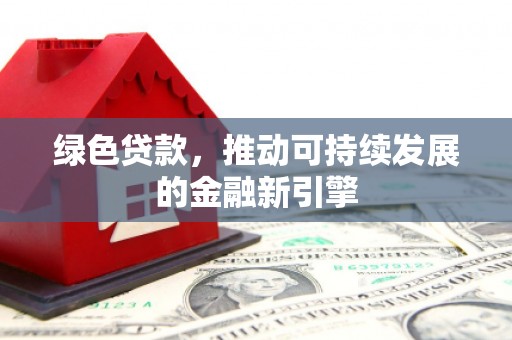 仁怀绿色贷款，推动可持续发展的金融新引擎