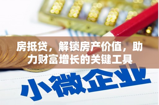 仁怀房抵贷，解锁房产价值，助力财富增长的关键工具