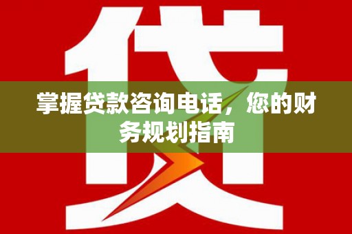 仁怀掌握贷款咨询电话，您的财务规划指南