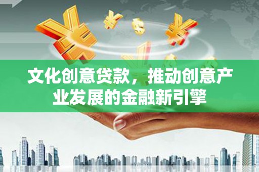 仁怀文化创意贷款，推动创意产业发展的金融新引擎