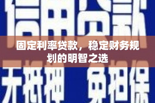 仁怀固定利率贷款，稳定财务规划的明智之选