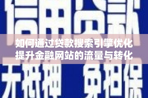 仁怀如何通过贷款搜索引擎优化提升金融网站的流量与转化率