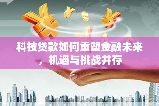仁怀科技贷款如何重塑金融未来，机遇与挑战并存