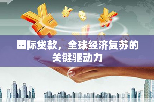 仁怀国际贷款，全球经济复苏的关键驱动力
