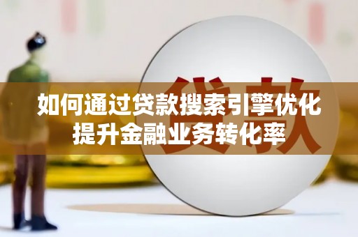 仁怀如何通过贷款搜索引擎优化提升金融业务转化率