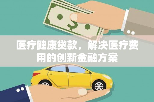 仁怀医疗健康贷款，解决医疗费用的创新金融方案