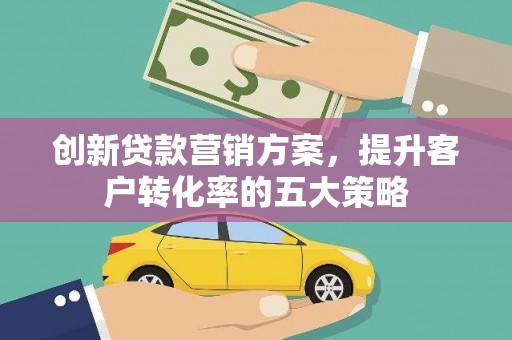 仁怀创新贷款营销方案，提升客户转化率的五大策略