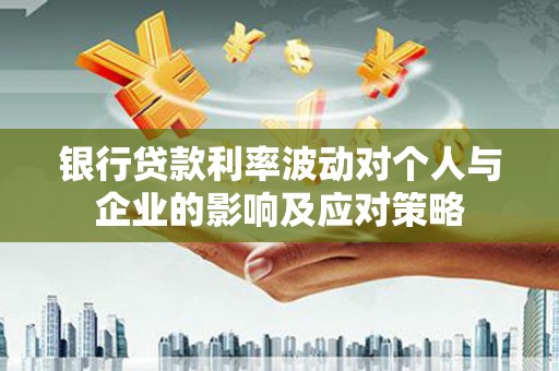 仁怀银行贷款利率波动对个人与企业的影响及应对策略