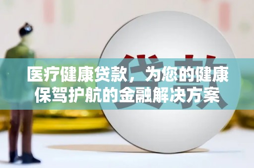 仁怀医疗健康贷款，为您的健康保驾护航的金融解决方案