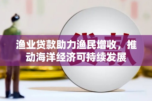 仁怀渔业贷款助力渔民增收，推动海洋经济可持续发展