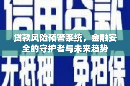 仁怀贷款风险预警系统，金融安全的守护者与未来趋势