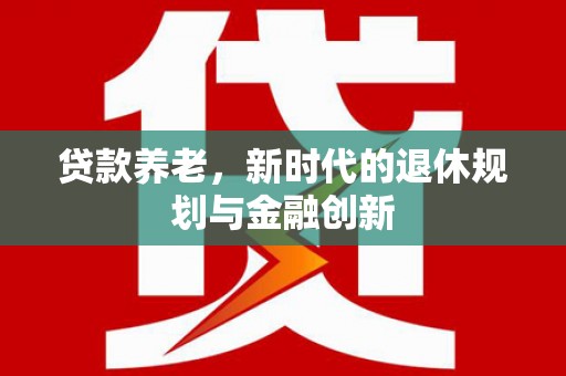 仁怀贷款养老，新时代的退休规划与金融创新