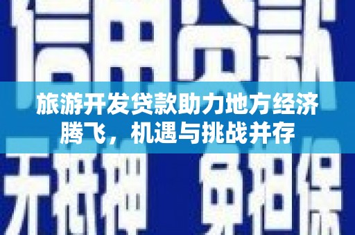 仁怀旅游开发贷款助力地方经济腾飞，机遇与挑战并存