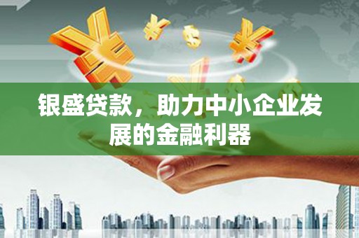 仁怀银盛贷款，助力中小企业发展的金融利器