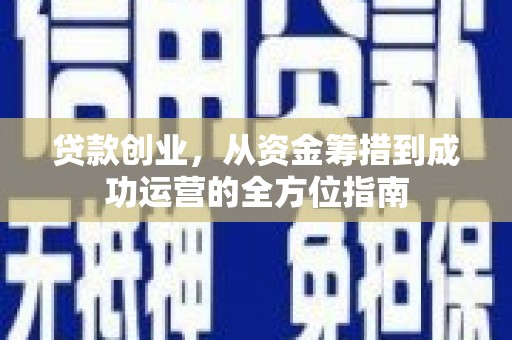 仁怀贷款创业，从资金筹措到成功运营的全方位指南