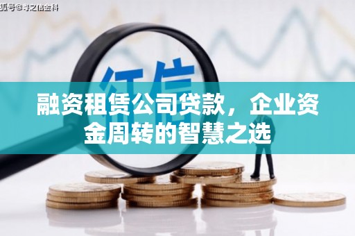 仁怀融资租赁公司贷款，企业资金周转的智慧之选