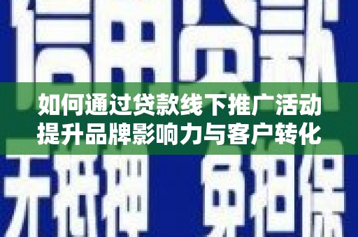 仁怀如何通过贷款线下推广活动提升品牌影响力与客户转化率