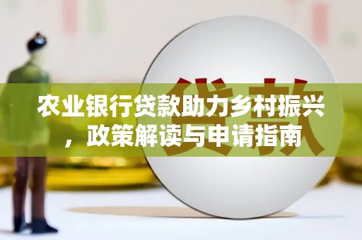 仁怀农业银行贷款助力乡村振兴，政策解读与申请指南