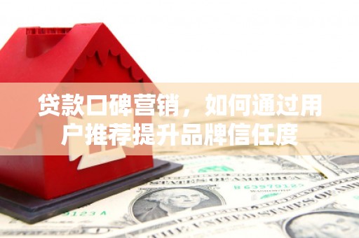 仁怀贷款口碑营销，如何通过用户推荐提升品牌信任度