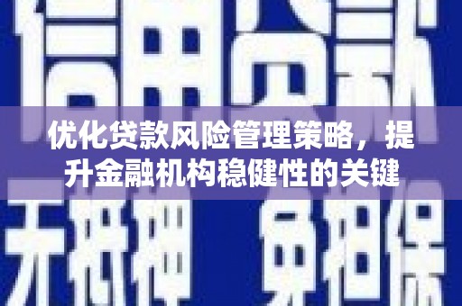 仁怀优化贷款风险管理策略，提升金融机构稳健性的关键