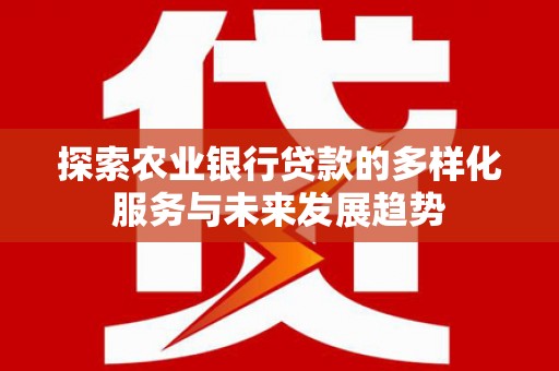 仁怀探索农业银行贷款的多样化服务与未来发展趋势