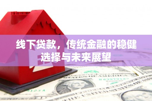 仁怀线下贷款，传统金融的稳健选择与未来展望