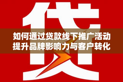 仁怀如何通过贷款线下推广活动提升品牌影响力与客户转化率