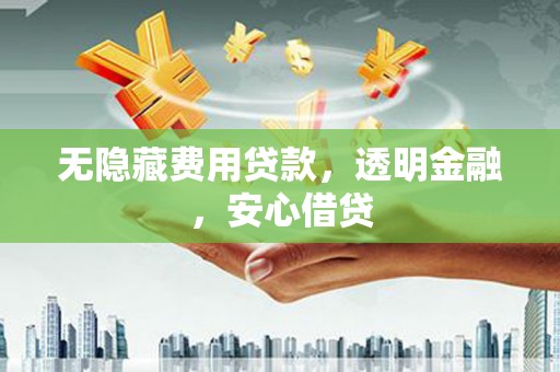 仁怀无隐藏费用贷款，透明金融，安心借贷
