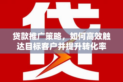 仁怀贷款推广策略，如何高效触达目标客户并提升转化率
