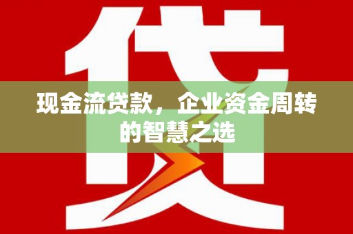 仁怀现金流贷款，企业资金周转的智慧之选