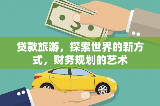 仁怀贷款旅游，探索世界的新方式，财务规划的艺术