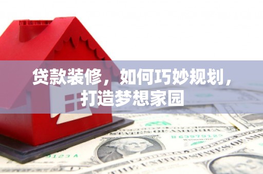 仁怀贷款装修，如何巧妙规划，打造梦想家园
