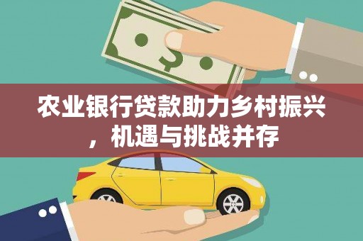 仁怀农业银行贷款助力乡村振兴，机遇与挑战并存