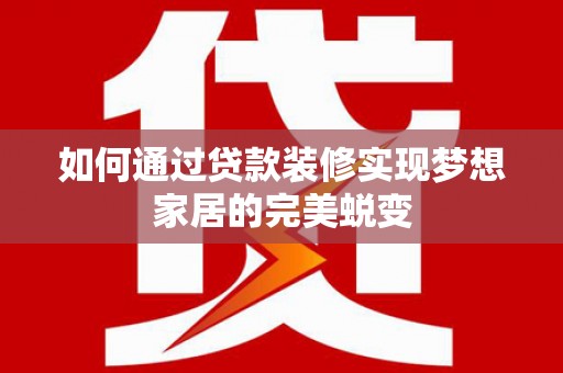 仁怀如何通过贷款装修实现梦想家居的完美蜕变