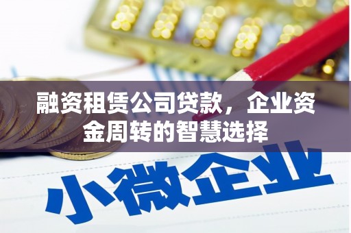 仁怀融资租赁公司贷款，企业资金周转的智慧选择