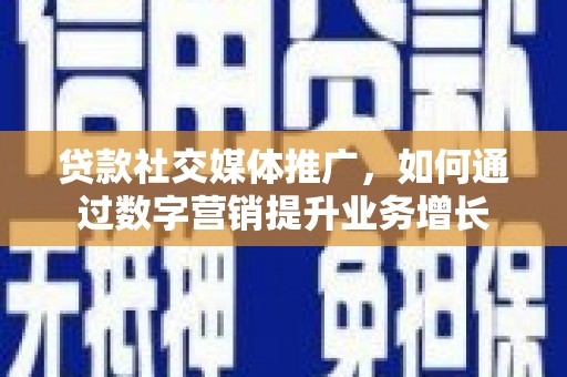 仁怀贷款社交媒体推广，如何通过数字营销提升业务增长