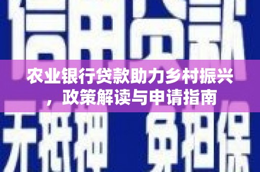 仁怀农业银行贷款助力乡村振兴，政策解读与申请指南