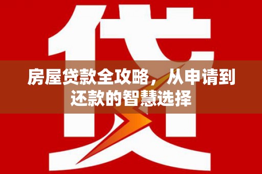 仁怀房屋贷款全攻略，从申请到还款的智慧选择