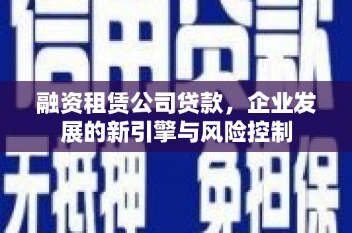 仁怀融资租赁公司贷款，企业发展的新引擎与风险控制