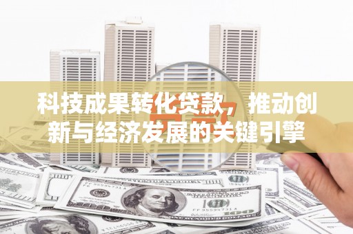 仁怀科技成果转化贷款，推动创新与经济发展的关键引擎