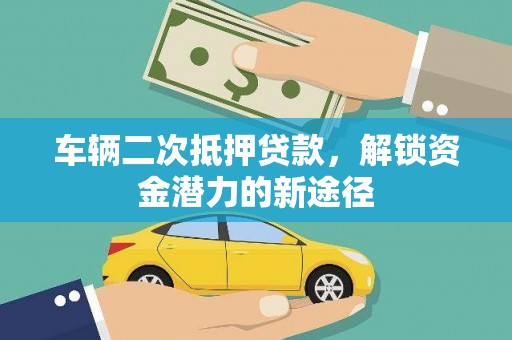 仁怀车辆二次抵押贷款，解锁资金潜力的新途径