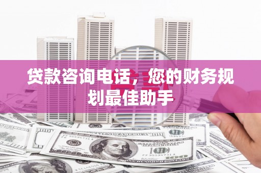 仁怀贷款咨询电话，您的财务规划最佳助手