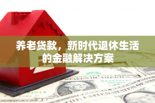 仁怀养老贷款，新时代退休生活的金融解决方案