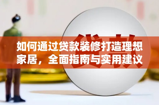 仁怀如何通过贷款装修打造理想家居，全面指南与实用建议